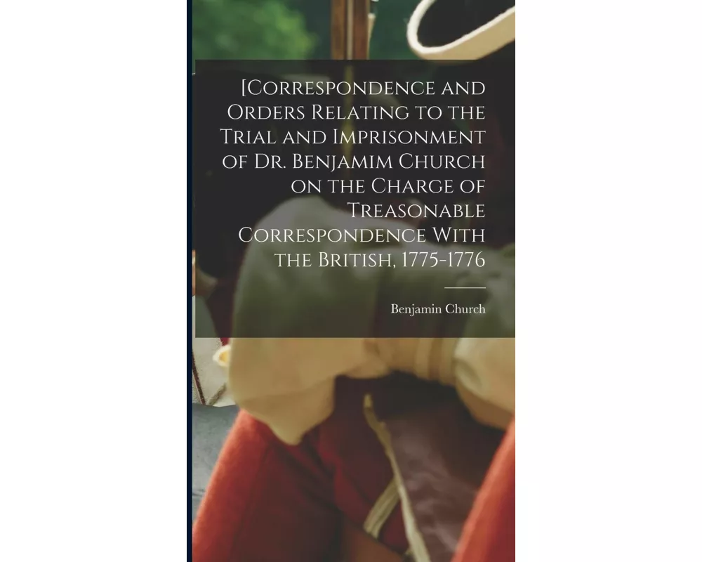 [Correspondence and Orders Relating to the Trial and Imprisonment of Dr. Benjamim Church on the Charge of Treasonable Correspondence With the British