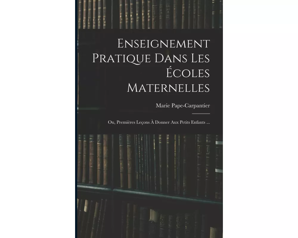 Enseignement Pratique Dans Les Écoles Maternelles; Ou, Premières Leçons À Donner Aux Petits Enfants