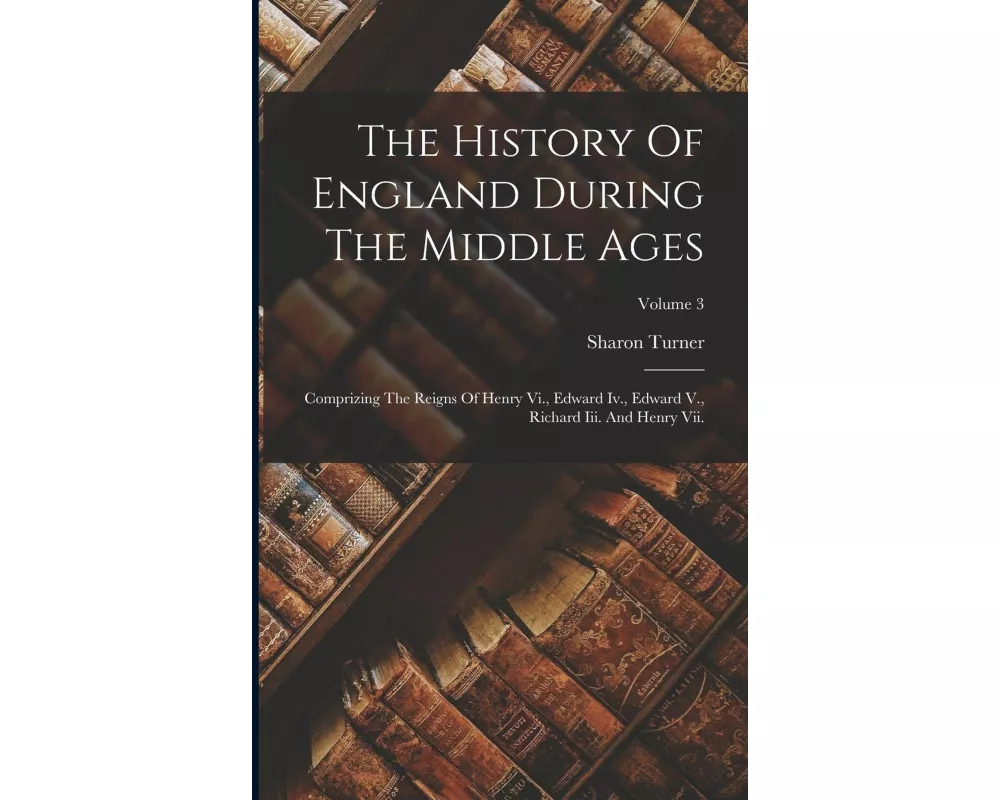 The History Of England During The Middle Ages: Comprizing The Reigns Of Henry Vi., Edward Iv., Edward V., Richard Iii. And Henry Vii.; Volume 3