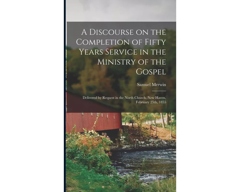 A Discourse on the Completion of Fifty Years Service in the Ministry of the Gospel: Delivered by Request in the North Church, New Haven, February 25th