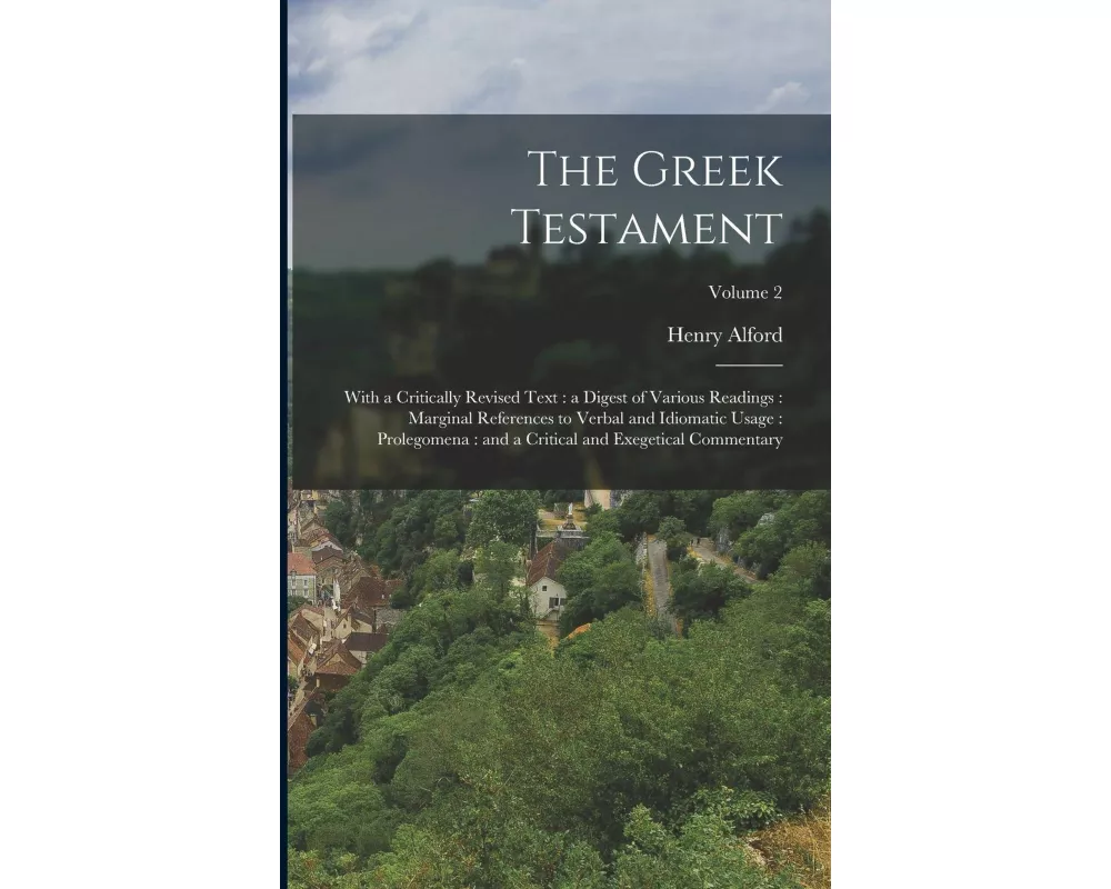 The Greek Testament: With a Critically Revised Text: a Digest of Various Readings: Marginal References to Verbal and Idiomatic Usage: Prole