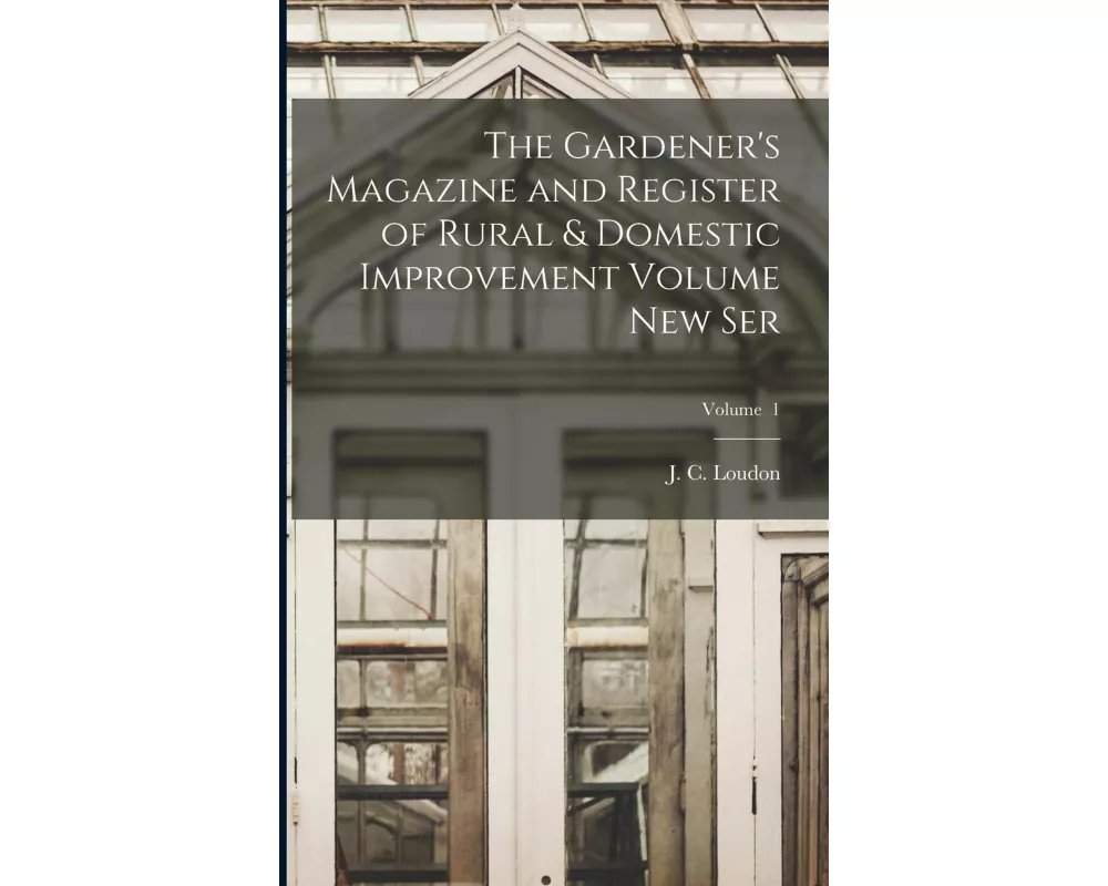 The Gardener's Magazine and Register of Rural & Domestic Improvement Volume new Ser; Volume 1