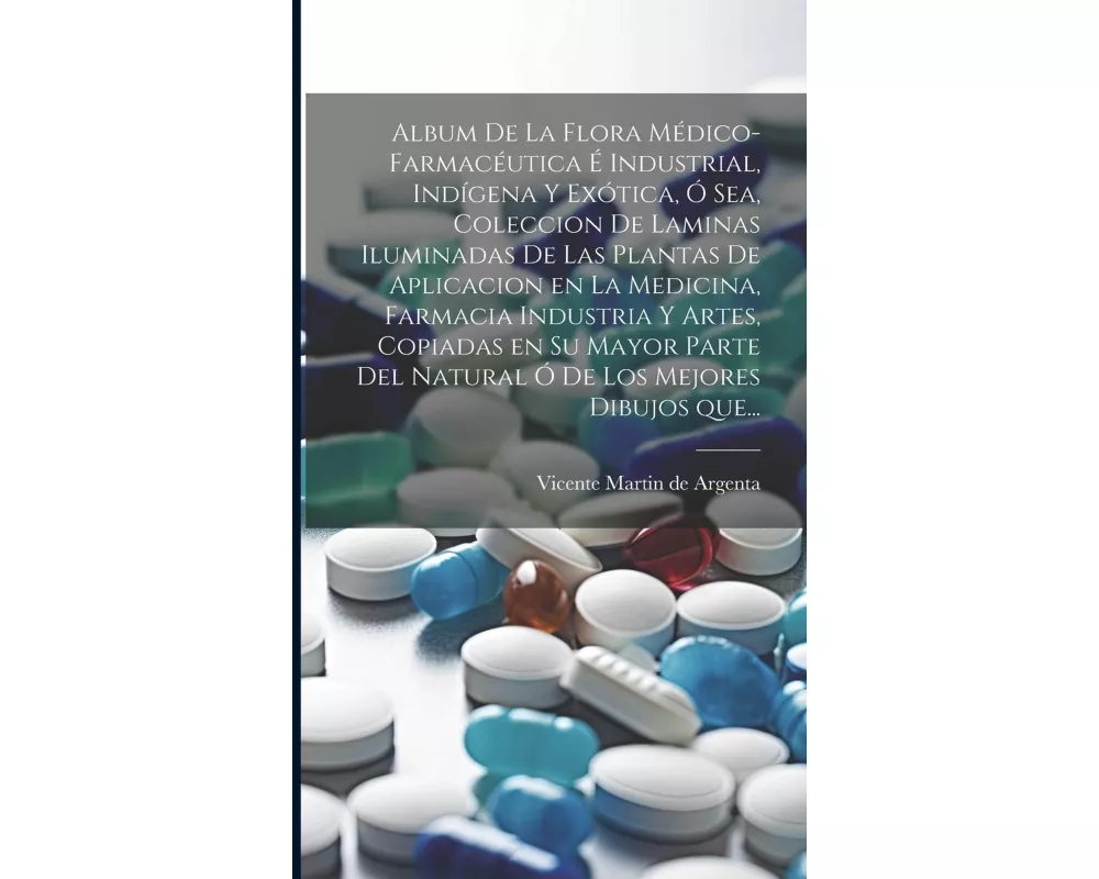 Album de la flora médico-farmacéutica é industrial, indígena y exótica, ó sea, Coleccion de laminas iluminadas de las plantas de aplicacion en la medi