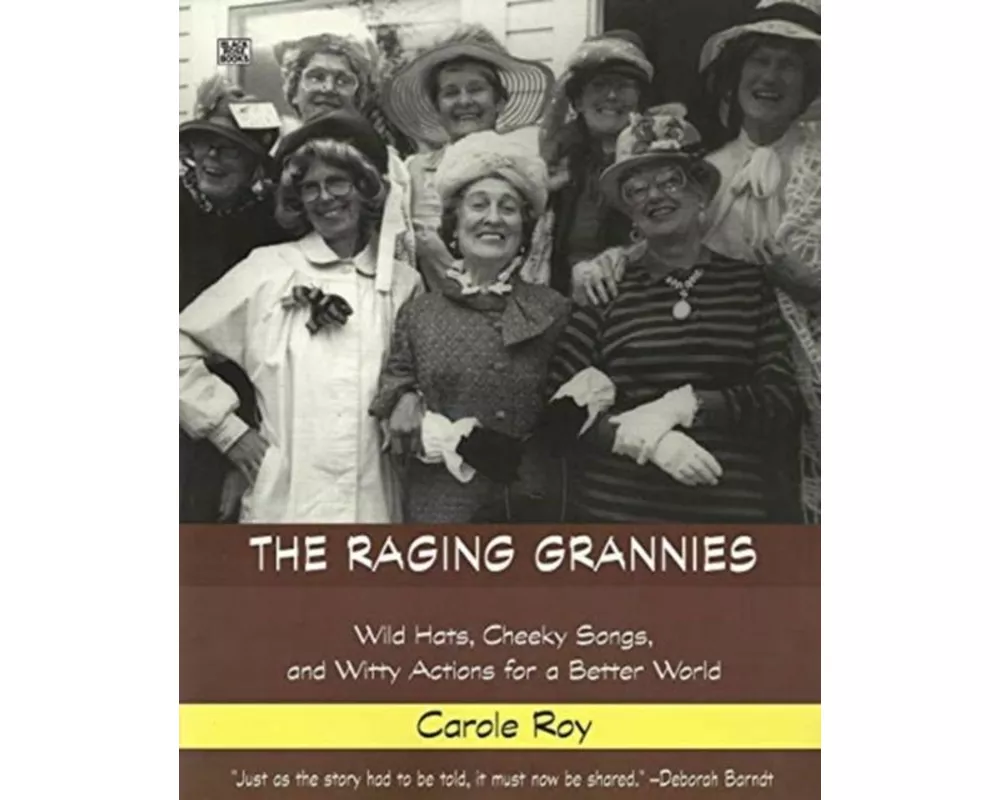 The Raging Grannies: Wild Hats, Cheeky Songs and - Wild Hats, Cheeky Songs and Witty Actions for a Better World