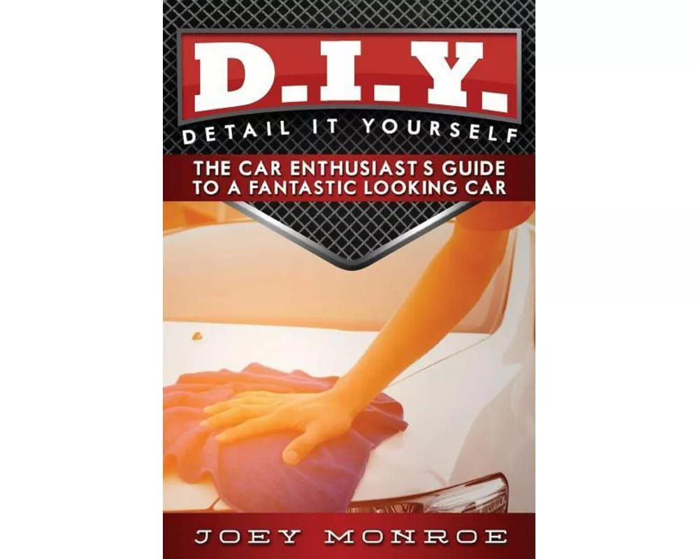 D.I.Y. - Detail It Yourself: The Car Enthusiast's Guide to a Fantastic Looking Car