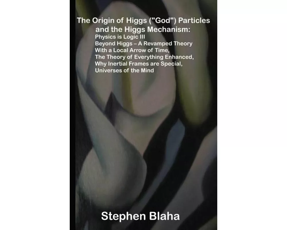 The Origin of Higgs ("God") Particles and the Higgs Mechanism: Physics is Logic III, Beyond Higgs - A Revamped Theory With a Local Arrow of Time, The