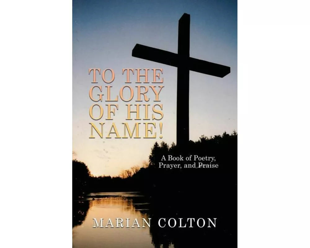 To the Glory of His Name!: A Book of Poetry, Prayer, and Praise
