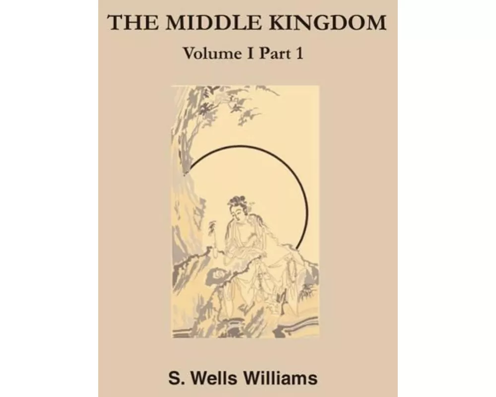 The Middle Kingdom: A Survey of the Geography, Government, Literature, Social Life, Arts, and History of the Chinese Empire and Its Inhabi