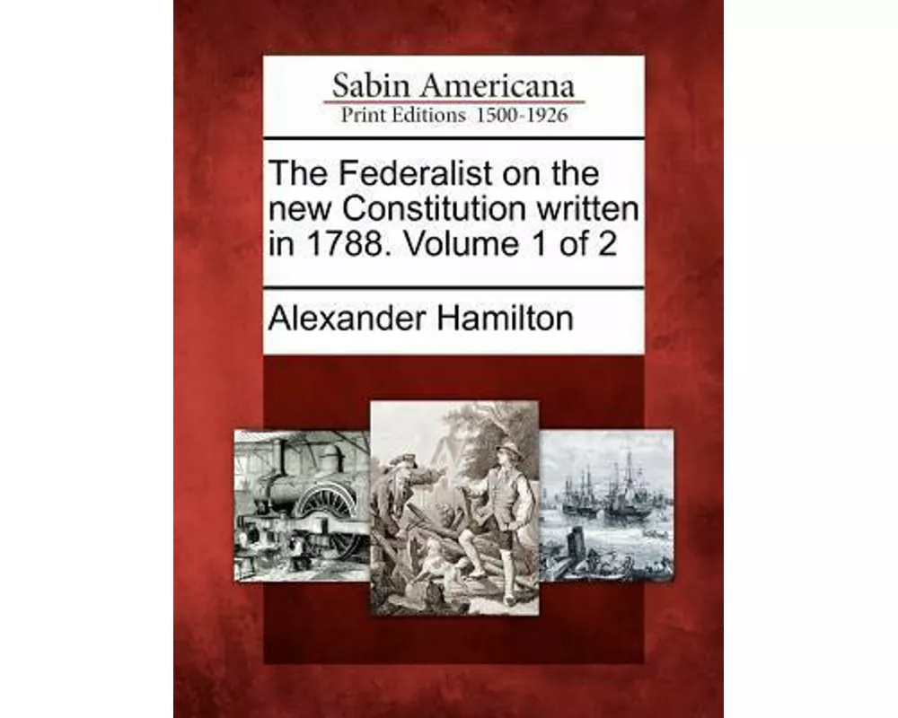 The Federalist on the New Constitution Written in 1788. Volume 1 of 2