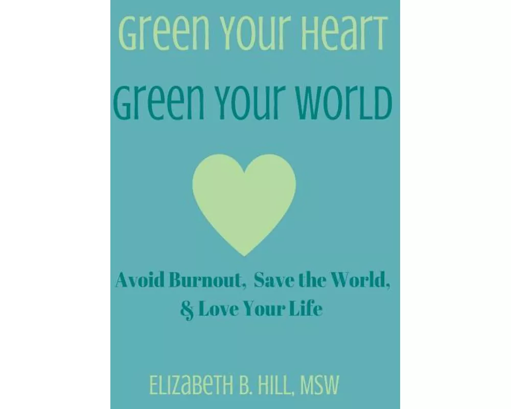 Green Your Heart, Green Your World: Avoid Burnout, Save the World, & Love Your Life