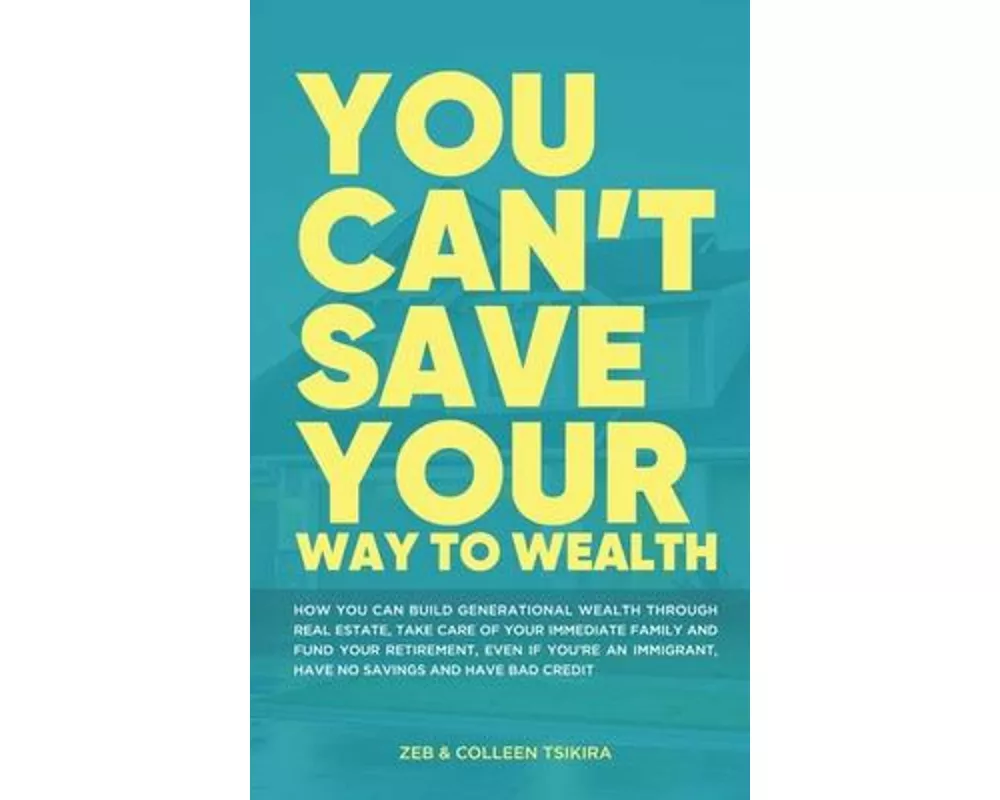 You Can't Save Your Way to Wealth: How YOU can build generational wealth through real estate, take care of your immediate family and fund your retirem