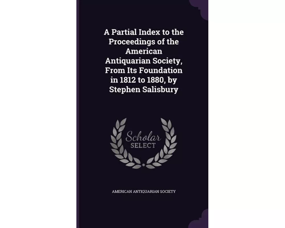 A Partial Index to the Proceedings of the American Antiquarian Society, from Its Foundation in 1812 to 1880, by Stephen Salisbury