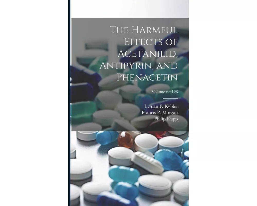 The Harmful Effects of Acetanilid, Antipyrin, and Phenacetin; Volume no.126