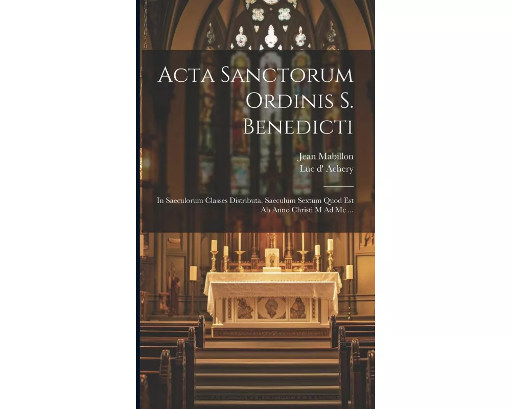 Acta Sanctorum Ordinis S. Benedicti: In Saeculorum Classes Distributa. Saeculum Sextum Quod Est Ab Anno Christi M Ad Mc