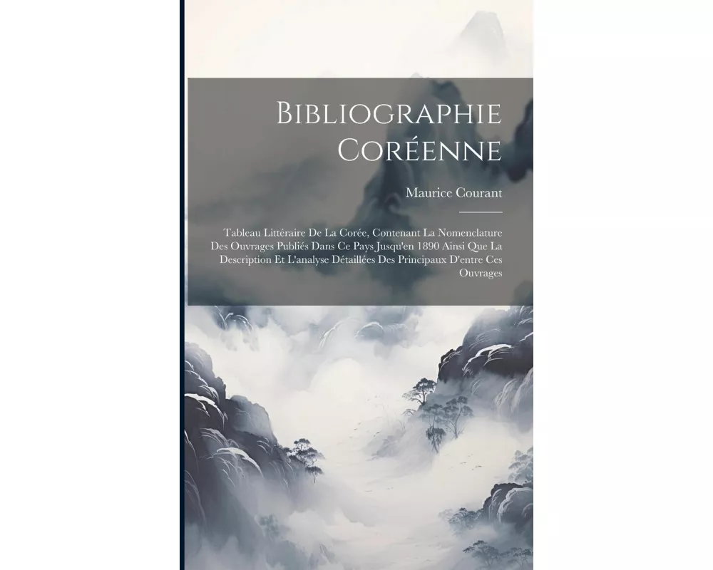 Bibliographie Coréenne: Tableau Littéraire De La Corée, Contenant La Nomenclature Des Ouvrages Publiés Dans Ce Pays Jusqu'en 1890 Ainsi Que La