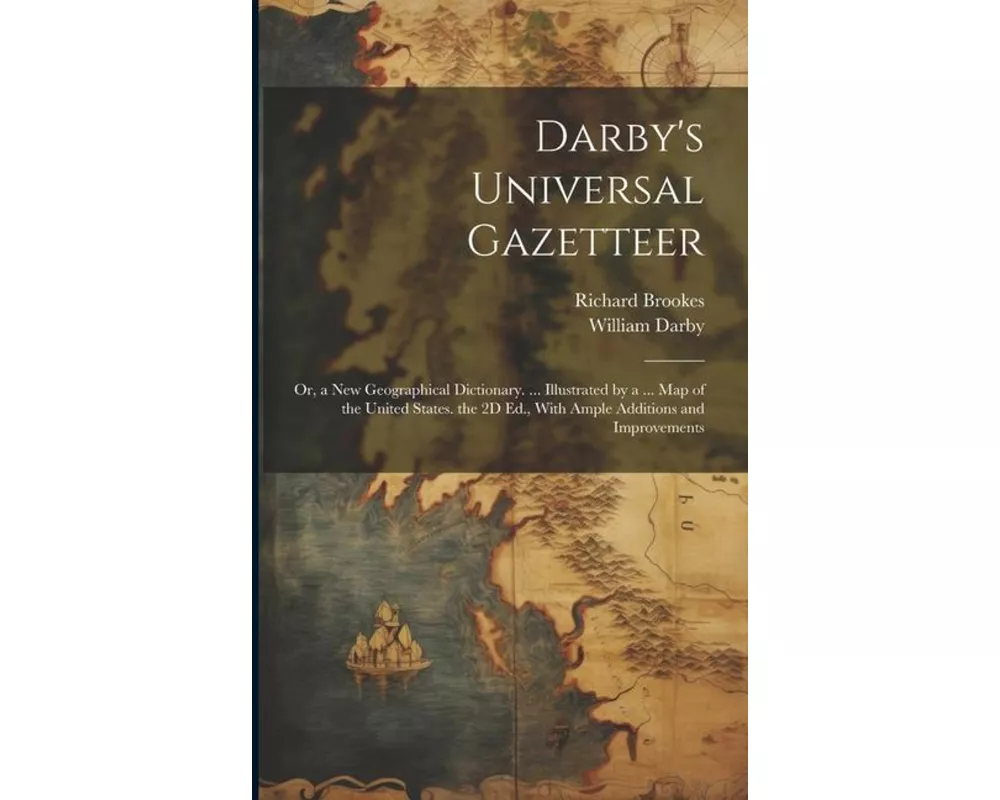 Darby's Universal Gazetteer: Or, a New Geographical Dictionary. ... Illustrated by a ... Map of the United States. the 2D Ed., With Ample Additions