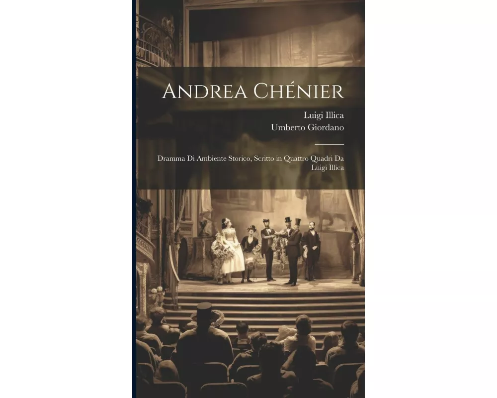 Andrea Chénier: Dramma Di Ambiente Storico, Scritto in Quattro Quadri Da Luigi Illica