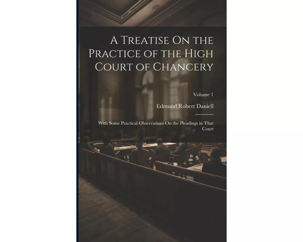 A Treatise On the Practice of the High Court of Chancery: With Some Practical Observations On the Pleadings in That Court; Volume 1