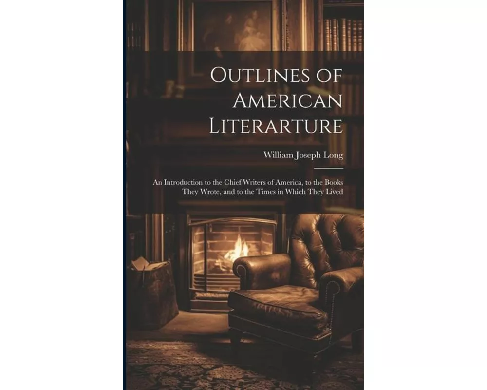 Outlines of American Literarture: An Introduction to the Chief Writers of America, to the Books They Wrote, and to the Times in Which They Lived