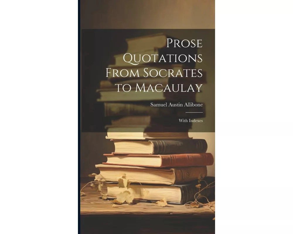 Prose Quotations From Socrates to Macaulay: With Indexes