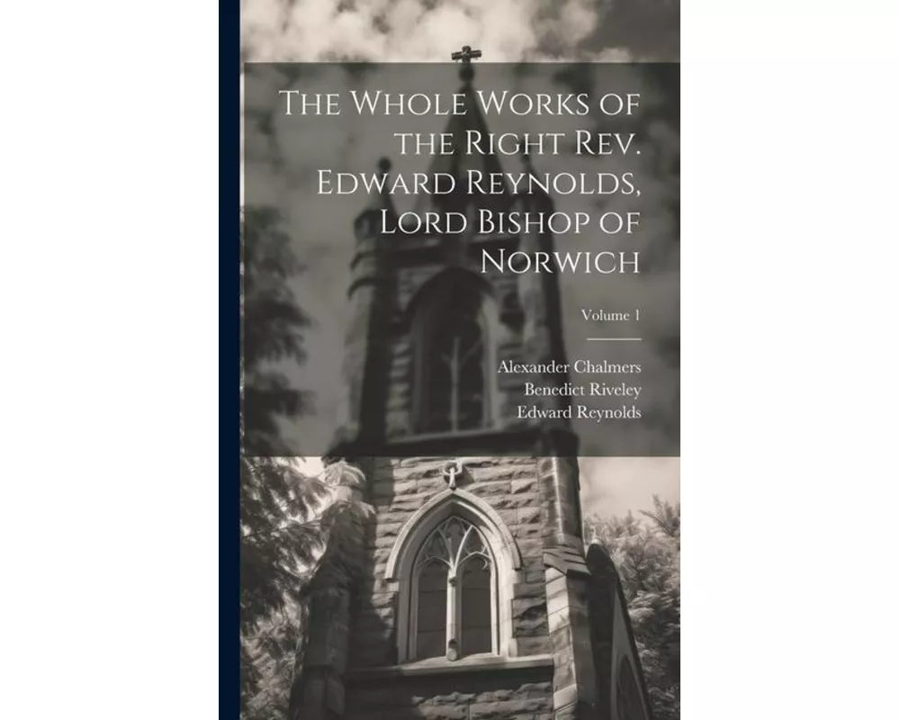 The Whole Works of the Right Rev. Edward Reynolds, Lord Bishop of Norwich; Volume 1