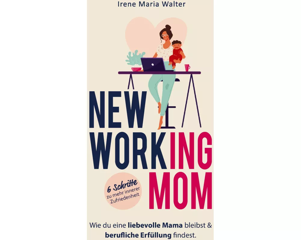 NEW WORKING MOM: Wie du eine liebevolle Mama bleibst und berufliche Erfüllung findest. In 6 Schritten zu mehr innerer Zufriedenheit