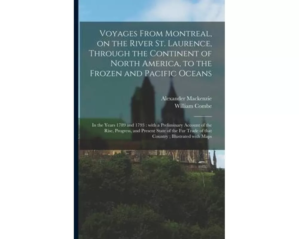 Voyages From Montreal, on the River St. Laurence, Through the Continent of North America, to the Frozen and Pacific Oceans; in the Years 1789 and 1793