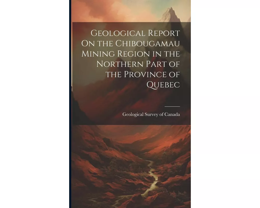 Geological Report On the Chibougamau Mining Region in the Northern Part of the Province of Quebec