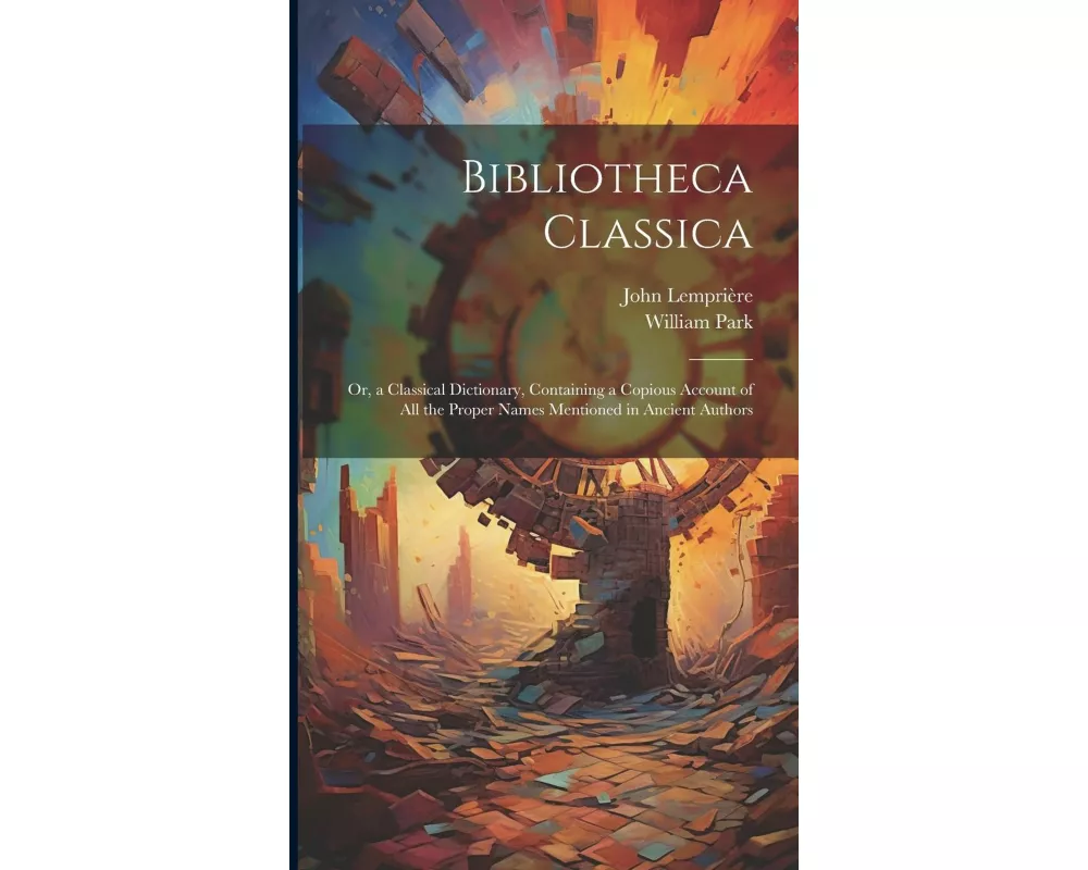 Bibliotheca Classica: Or, a Classical Dictionary, Containing a Copious Account of All the Proper Names Mentioned in Ancient Authors