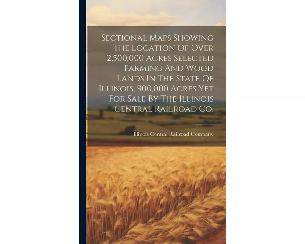 Sectional Maps Showing The Location Of Over 2,500,000 Acres Selected Farming And Wood Lands In The State Of Illinois, 900,000 Acres Yet For Sale By Th
