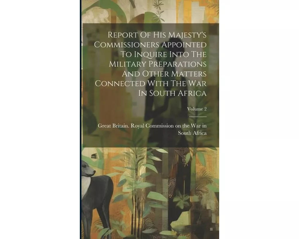 Report Of His Majesty's Commissioners Appointed To Inquire Into The Military Preparations And Other Matters Connected With The War In South Africa; Vo