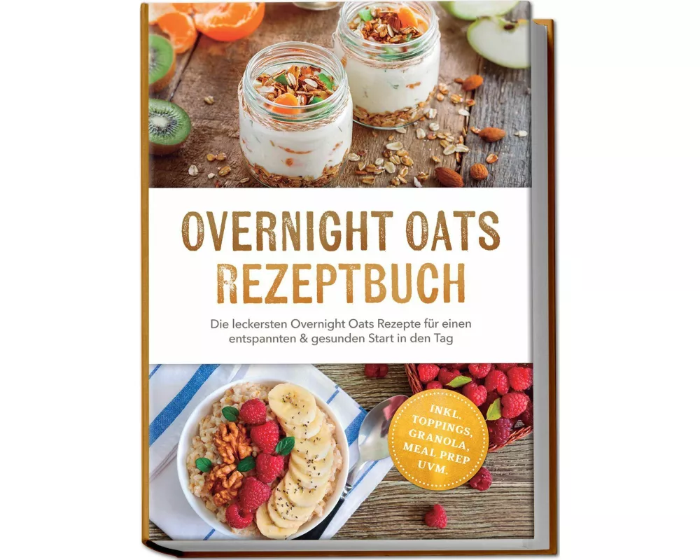 Overnight Oats Rezeptbuch: Die leckersten Overnight Oats Rezepte für einen entspannten & gesunden Start in den Tag - inkl. Toppings, Granola, Meal Pre