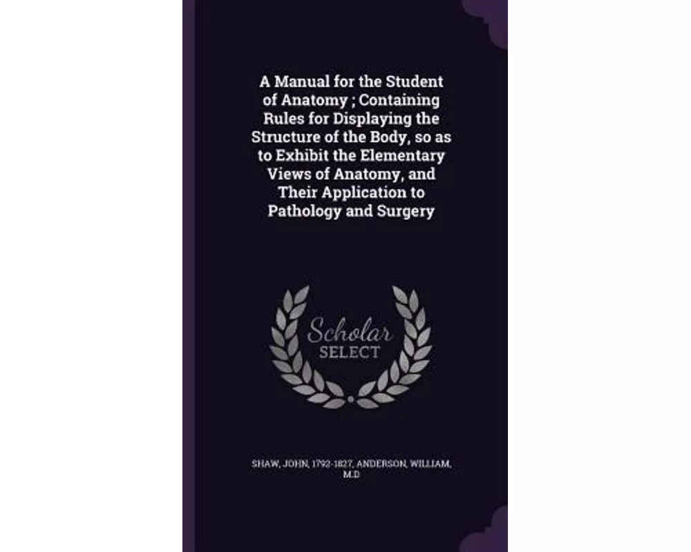 A Manual for the Student of Anatomy; Containing Rules for Displaying the Structure of the Body, so as to Exhibit the Elementary Views of Anatomy, and