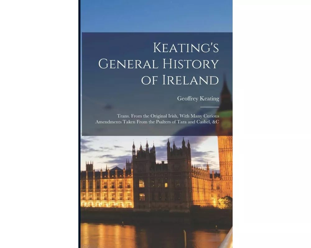 Keating's General History of Ireland: Trans. From the Original Irish, With Many Curious Amendments Taken From the Psalters of Tara and Cashel, &c