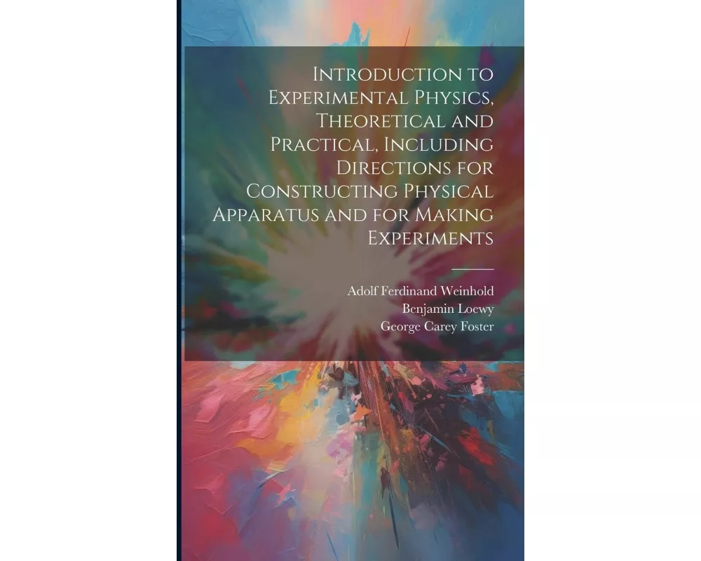 Introduction to Experimental Physics, Theoretical and Practical, Including Directions for Constructing Physical Apparatus and for Making Experiments