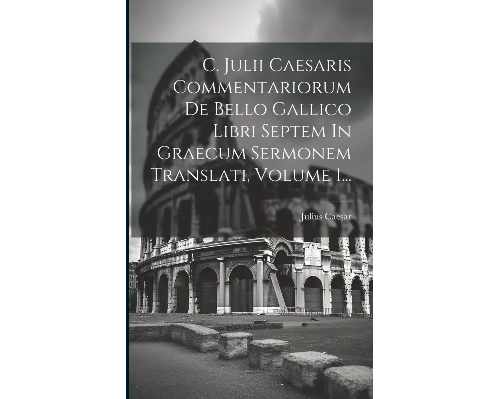 C. Julii Caesaris Commentariorum De Bello Gallico Libri Septem In Graecum Sermonem Translati, Volume 1