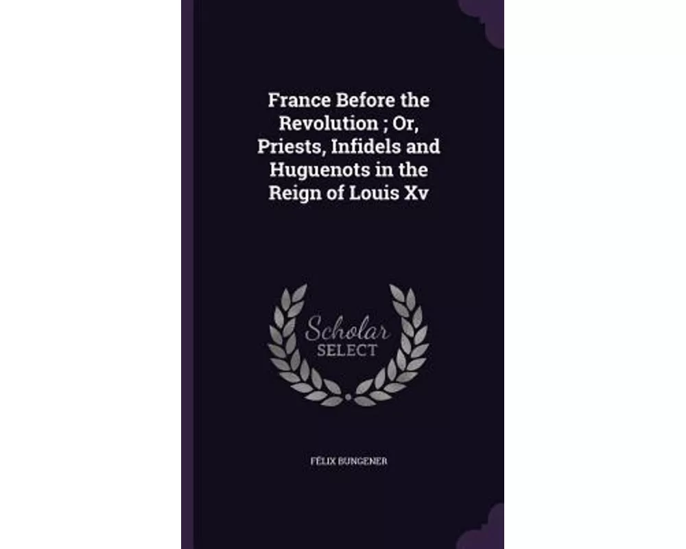 France Before the Revolution; Or, Priests, Infidels and Huguenots in the Reign of Louis Xv