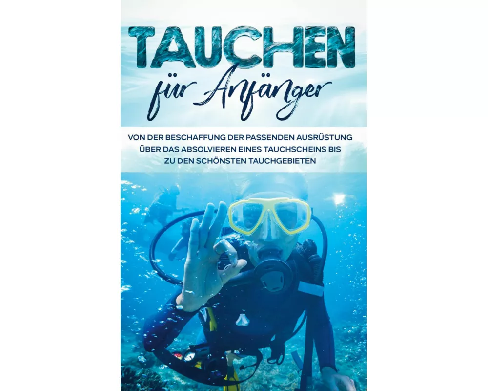Tauchen für Anfänger: Von der Beschaffung der passenden Ausrüstung über das Absolvieren eines Tauchscheins bis zu den schönsten Tauchgebieten