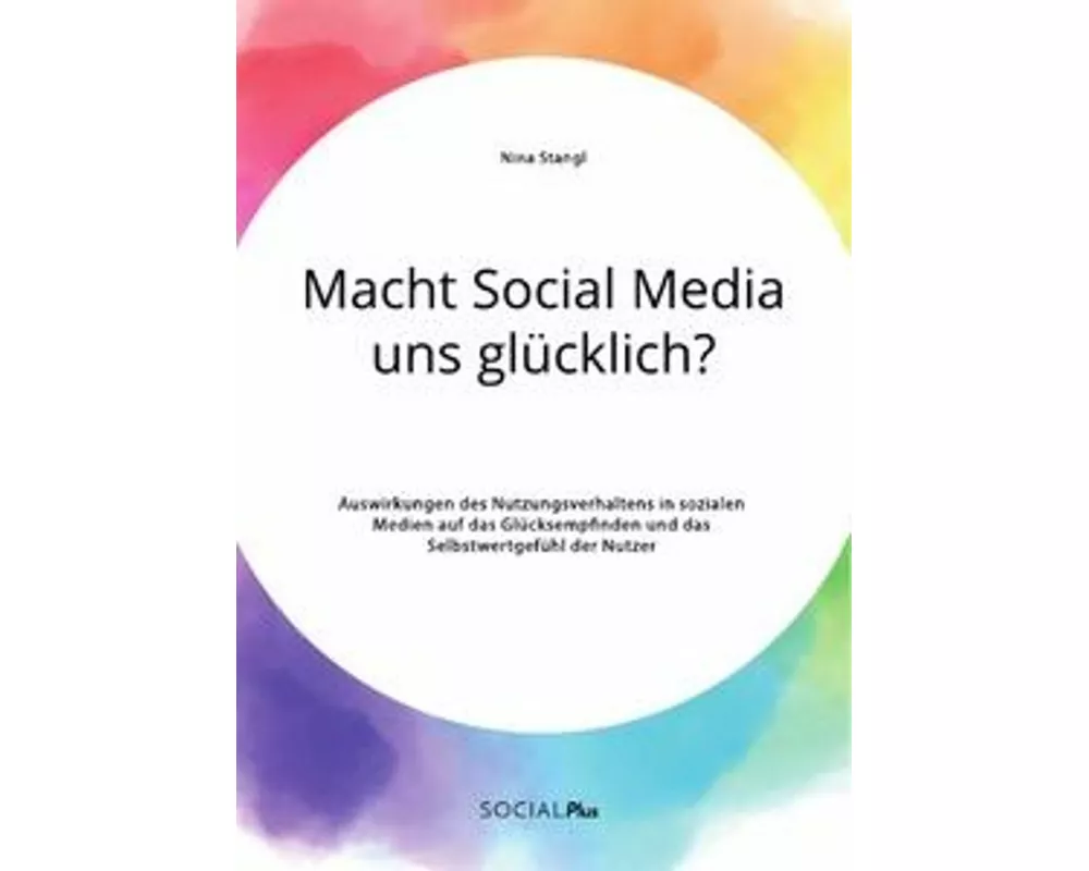 Macht Social Media uns glücklich? Auswirkungen des Nutzungsverhaltens in sozialen Medien auf das Glücksempfinden und das Selbstwertgefühl der Nutzer