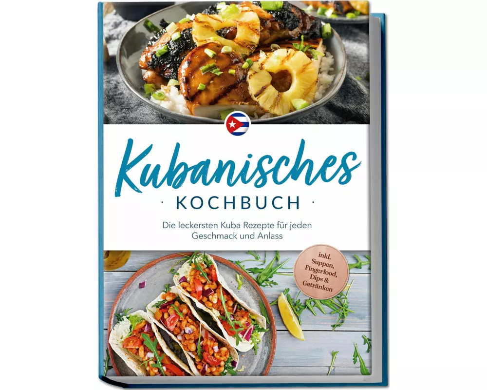 Kubanisches Kochbuch: Die leckersten Kuba Rezepte für jeden Geschmack und Anlass - inkl. Suppen, Fingerfood, Dips & Getränken