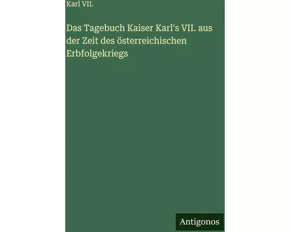 Das Tagebuch Kaiser Karl's VII. aus der Zeit des österreichischen Erbfolgekriegs