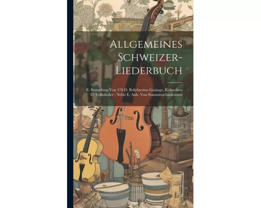 Allgemeines Schweizer-liederbuch: E. Sammlung Von 570 D. Beliebtesten Gesänge, Kühreihen U. Volkslieder: Nebst E. Anh. Von Stammbuchaufsätzen