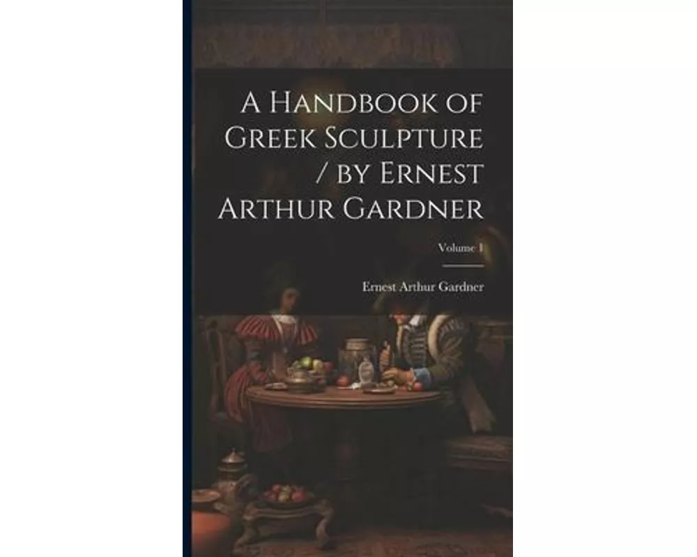 A Handbook of Greek Sculpture / by Ernest Arthur Gardner; Volume 1