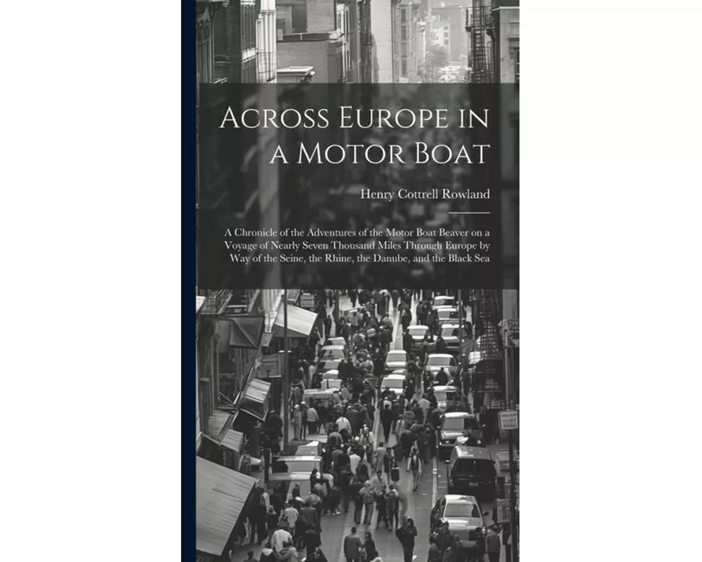 Across Europe in a Motor Boat; a Chronicle of the Adventures of the Motor Boat Beaver on a Voyage of Nearly Seven Thousand Miles Through Europe by way