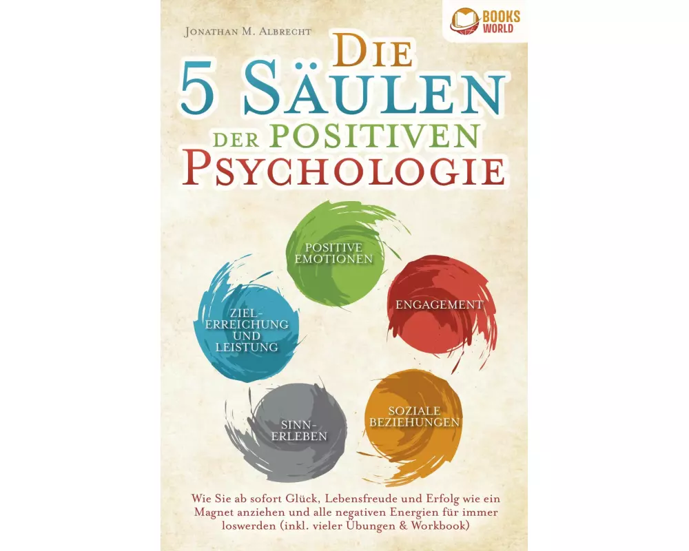 Die 5 Säulen der positiven Psychologie: Wie Sie ab sofort Glück, Lebensfreude und Erfolg wie ein Magnet anziehen und alle negativen Energien für immer
