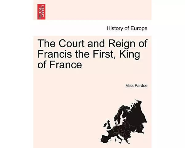 The Court and Reign of Francis the First, King of France. Vol. I.