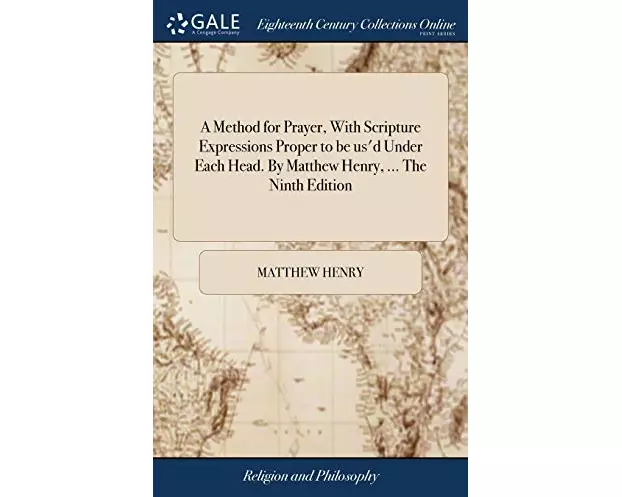 A Method for Prayer, With Scripture Expressions Proper to be us'd Under Each Head. By Matthew Henry, ... The Ninth Edition