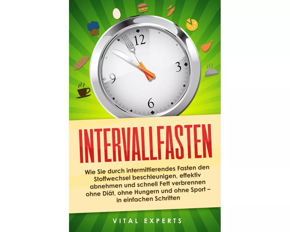 Intervallfasten: Wie Sie durch intermittierendes Fasten den Stoffwechsel beschleunigen, effektiv abnehmen und schnell Fett verbrennen ohne Diät, ohne