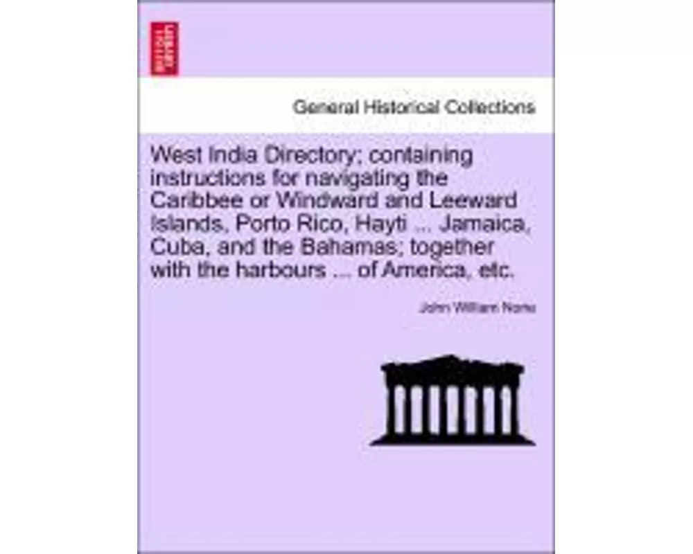 West India Directory; Containing Instructions for Navigating the Caribbee or Windward and Leeward Islands, Porto Rico, Hayti ... Jamaica, Cuba, and th