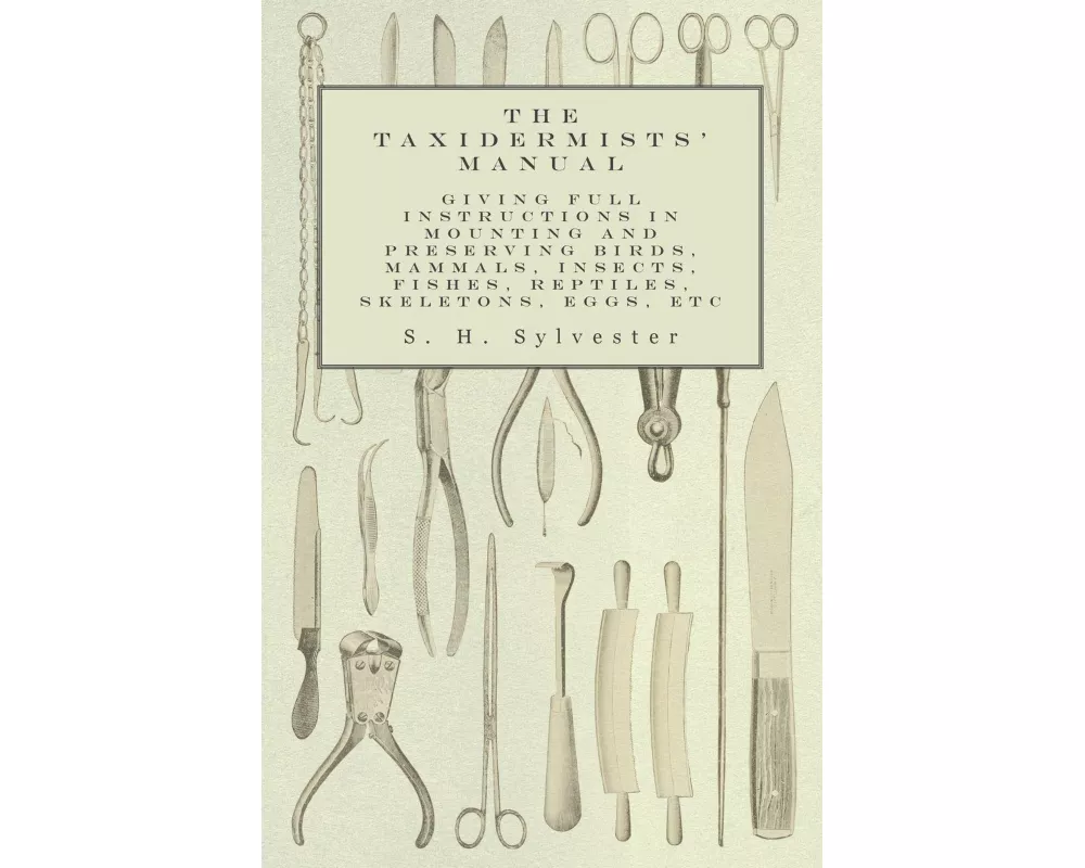 The Taxidermists' Manual - Giving Full Instructions in Mounting and Preserving Birds, Mammals, Insects, Fishes, Reptiles, Skeletons, Eggs, Etc